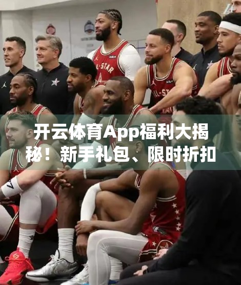 开云体育App福利大揭秘！新手礼包、限时折扣与隐藏福利全攻略，省钱又畅玩！