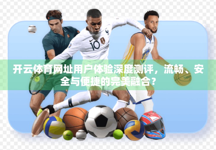 开云体育网址用户体验深度测评，流畅、安全与便捷的完美融合？