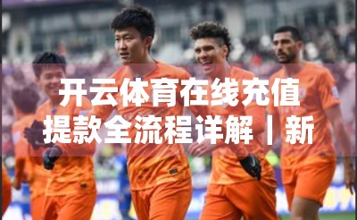 开云体育在线充值提款全流程详解｜新手也能秒懂的安全操作指南