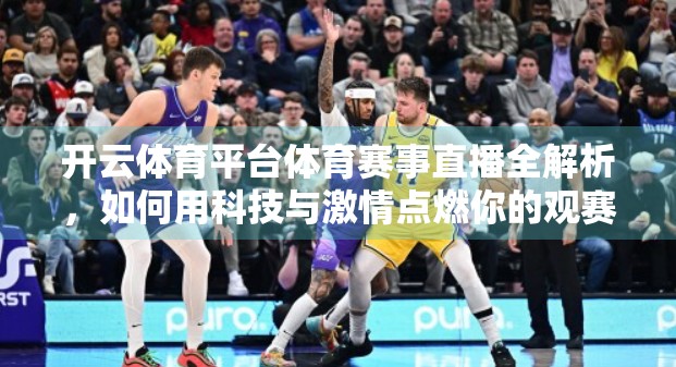 开云体育平台体育赛事直播全解析，如何用科技与激情点燃你的观赛体验？