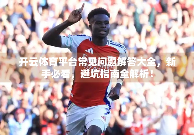 开云体育平台常见问题解答大全，新手必看，避坑指南全解析！