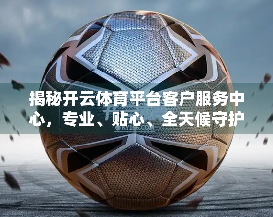 揭秘开云体育平台客户服务中心，专业、贴心、全天候守护你的运动梦想！