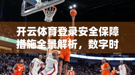 开云体育登录安全保障措施全景解析，数字时代下的用户信任基石