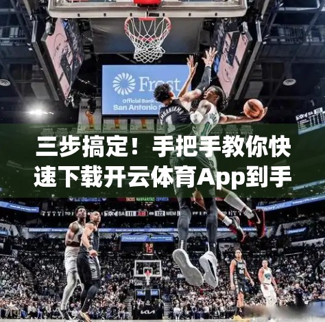 三步搞定！手把手教你快速下载开云体育App到手机，畅享赛事直播不等待！