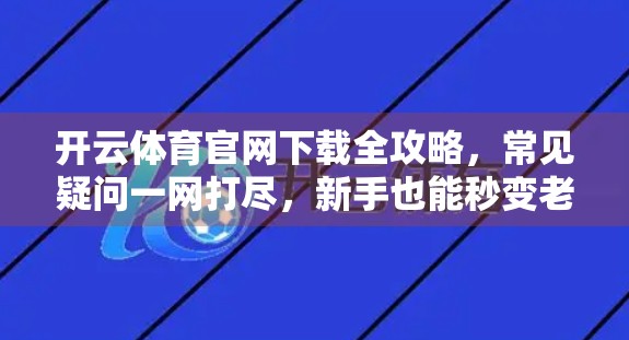 开云体育官网下载全攻略，常见疑问一网打尽，新手也能秒变老手！