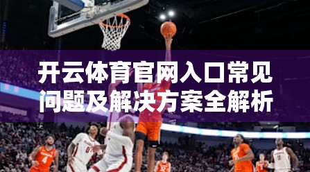 开云体育官网入口常见问题及解决方案全解析，新手必看避坑指南！