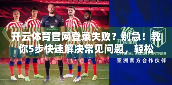 开云体育官网登录失败？别急！教你5步快速解决常见问题，轻松畅享赛事直播！