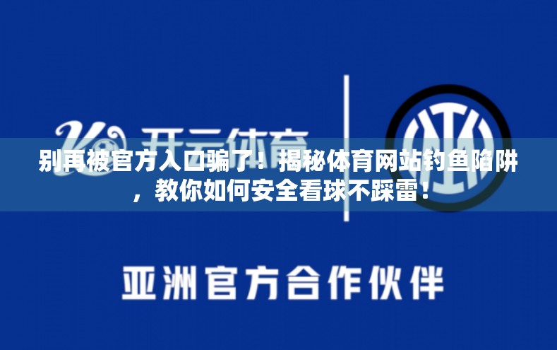 别再被官方入口骗了！揭秘体育网站钓鱼陷阱，教你如何安全看球不踩雷！