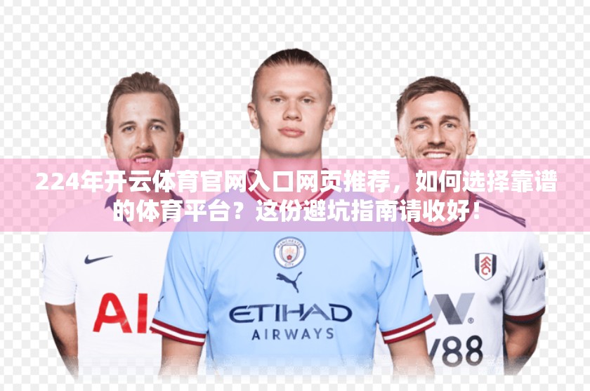 224年开云体育官网入口网页推荐，如何选择靠谱的体育平台？这份避坑指南请收好！