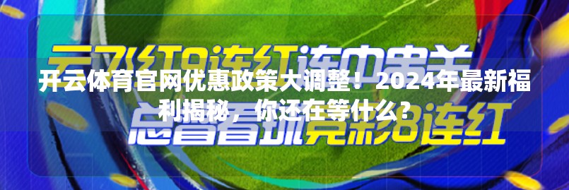 开云体育官网优惠政策大调整！2024年最新福利揭秘，你还在等什么？