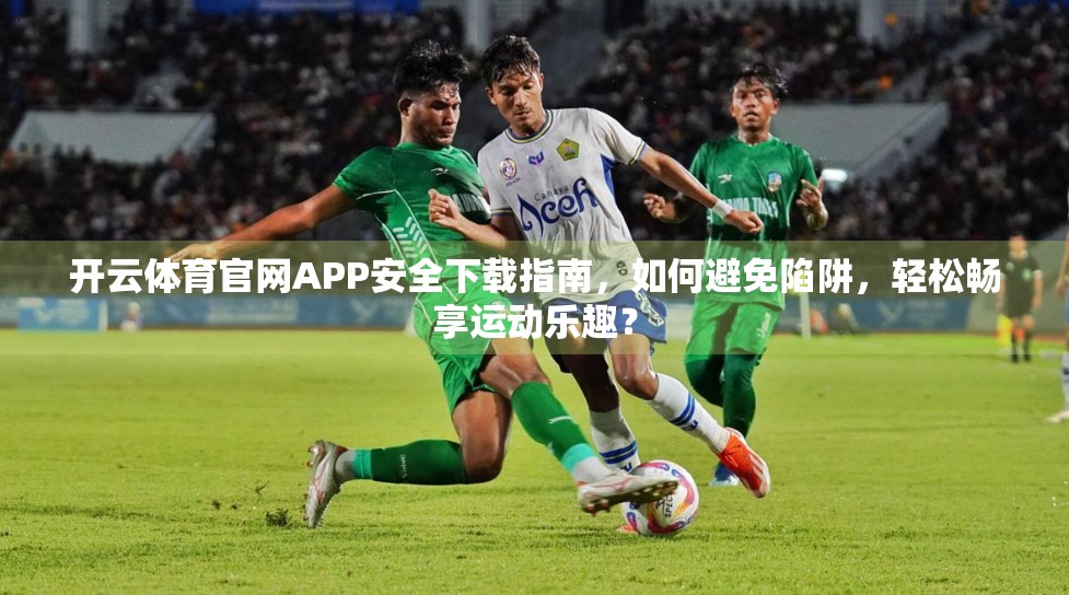 开云体育官网APP安全下载指南，如何避免陷阱，轻松畅享运动乐趣？