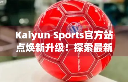 Kaiyun Sports官方站点焕新升级！探索最新动态，畅享智慧体育新体验