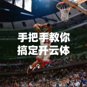 手把手教你搞定开云体育官网登录入口，从注册到畅玩，一篇就够了！