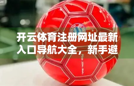 开云体育注册网址最新入口导航大全，新手避坑指南+官方渠道揭秘！