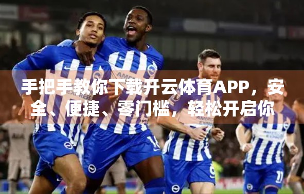 手把手教你下载开云体育APP，安全、便捷、零门槛，轻松开启你的体育赛事盛宴！