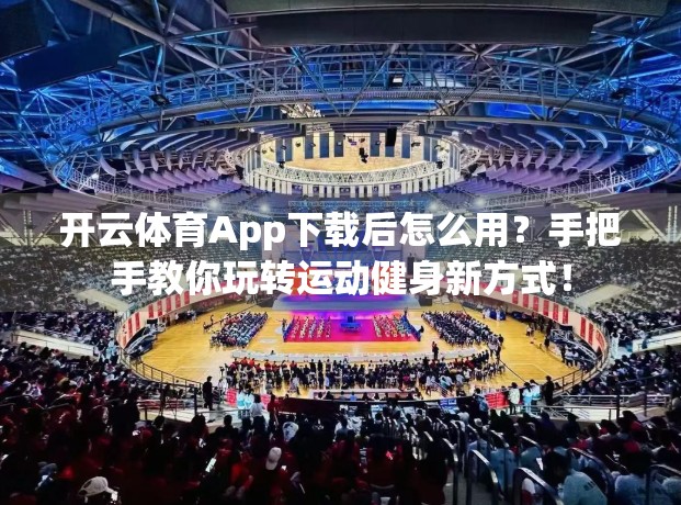 开云体育App下载后怎么用？手把手教你玩转运动健身新方式！
