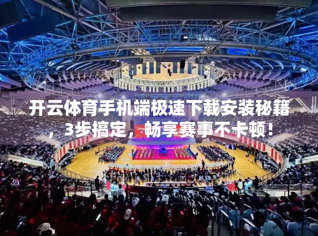 开云体育手机端极速下载安装秘籍，3步搞定，畅享赛事不卡顿！