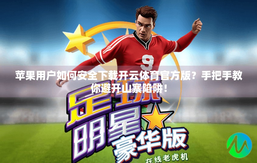 苹果用户如何安全下载开云体育官方版？手把手教你避开山寨陷阱！
