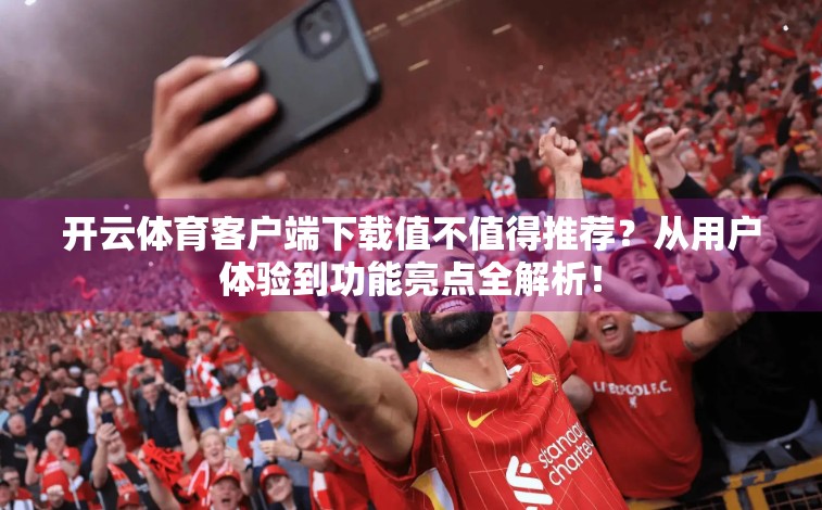 开云体育客户端下载值不值得推荐？从用户体验到功能亮点全解析！