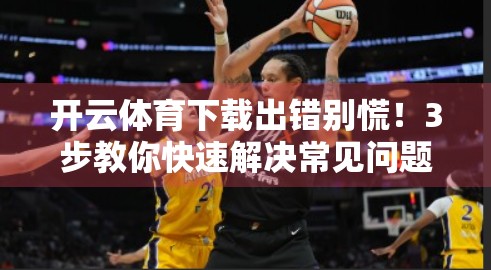 开云体育下载出错别慌！3步教你快速解决常见问题，畅享赛事不卡顿！