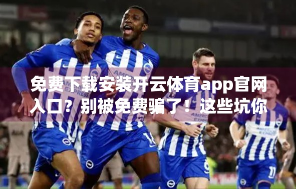 免费下载安装开云体育app官网入口？别被免费骗了！这些坑你必须知道！