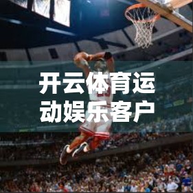 开云体育运动娱乐客户端下载官网指南，轻松获取专业赛事体验，畅享指尖上的体育世界！