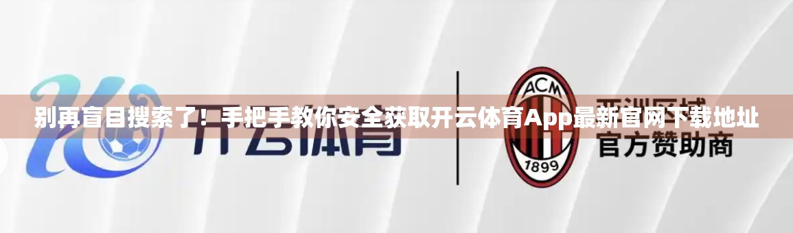 别再盲目搜索了！手把手教你安全获取开云体育App最新官网下载地址