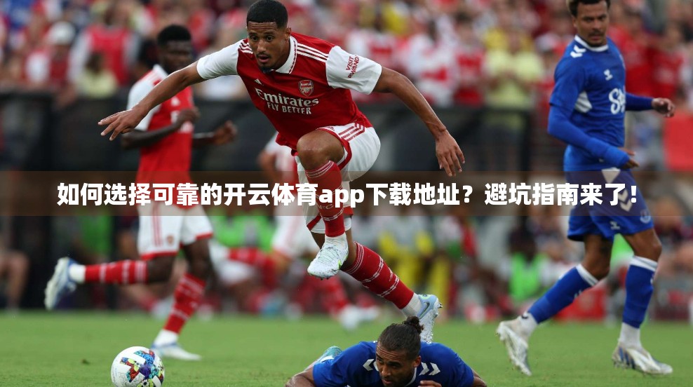 如何选择可靠的开云体育app下载地址？避坑指南来了！