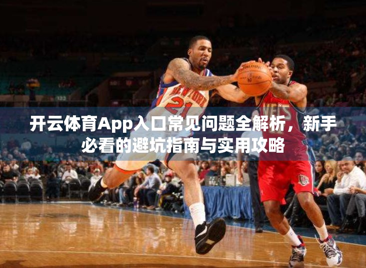 开云体育App入口常见问题全解析，新手必看的避坑指南与实用攻略