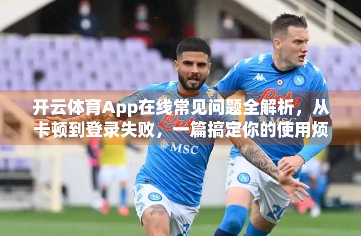开云体育App在线常见问题全解析，从卡顿到登录失败，一篇搞定你的使用烦恼！