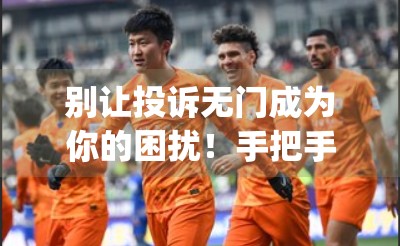 别让投诉无门成为你的困扰！手把手教你如何在开云体育App中高效提出有效投诉