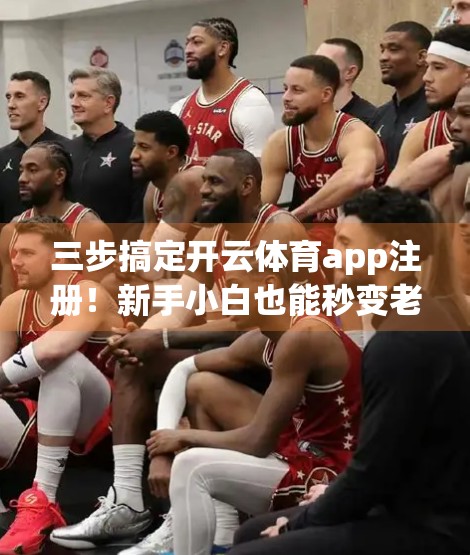 三步搞定开云体育app注册！新手小白也能秒变老手，附避坑指南！