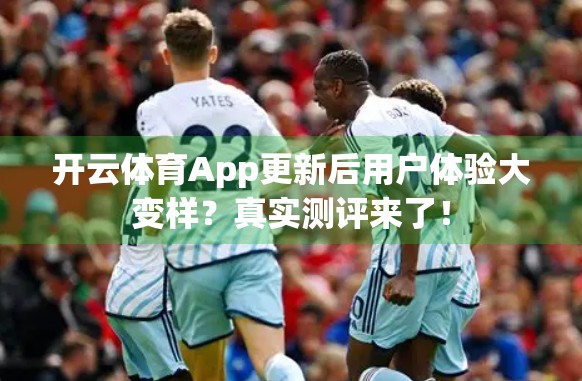 开云体育App更新后用户体验大变样？真实测评来了！