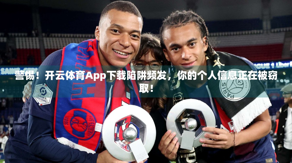 警惕！开云体育App下载陷阱频发，你的个人信息正在被窃取！