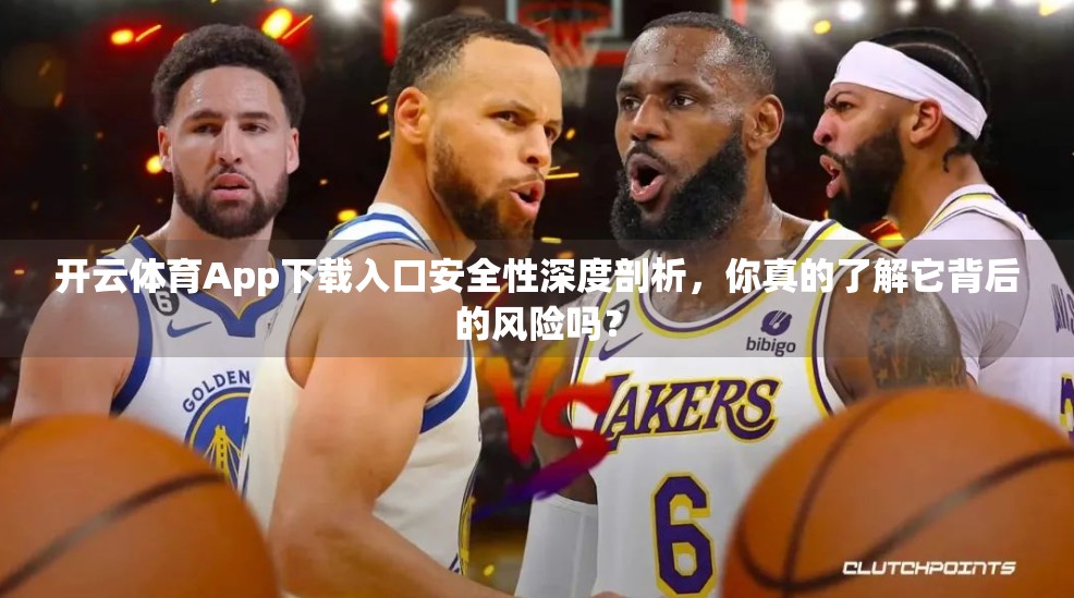 开云体育App下载入口安全性深度剖析，你真的了解它背后的风险吗？