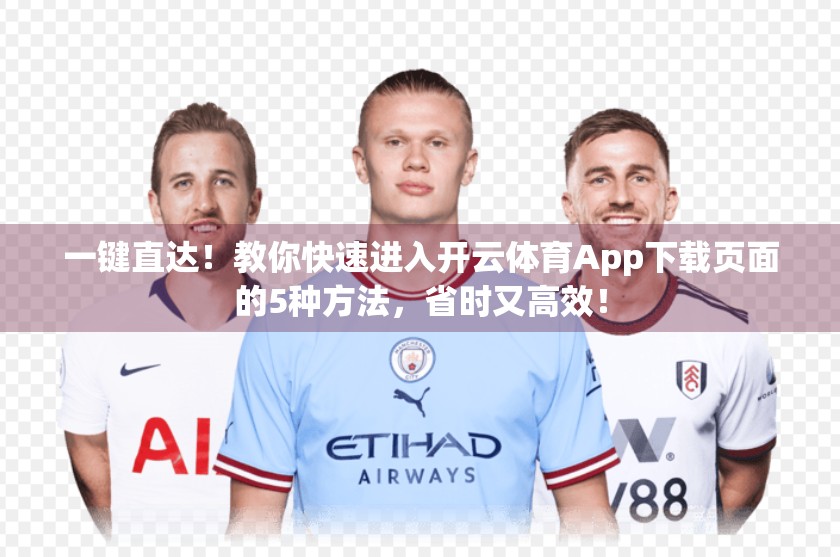 一键直达！教你快速进入开云体育App下载页面的5种方法，省时又高效！