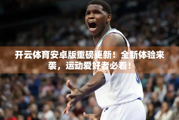 开云体育安卓版重磅更新！全新体验来袭，运动爱好者必看！