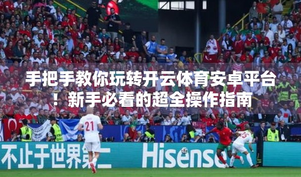 手把手教你玩转开云体育安卓平台！新手必看的超全操作指南