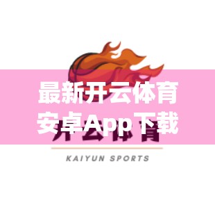 最新开云体育安卓App下载链接推荐！新手必看避坑指南，安全畅玩不踩雷！