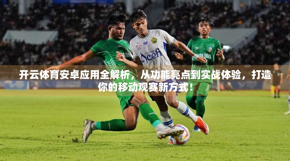 开云体育安卓应用全解析，从功能亮点到实战体验，打造你的移动观赛新方式！