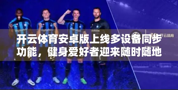 开云体育安卓版上线多设备同步功能，健身爱好者迎来随时随地练新时代！
