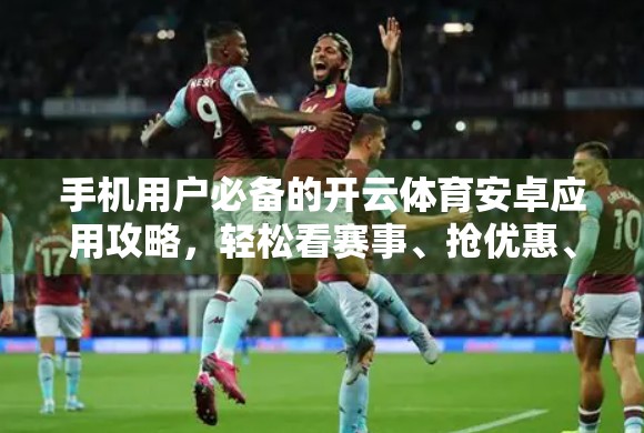 手机用户必备的开云体育安卓应用攻略，轻松看赛事、抢优惠、畅享运动乐趣！