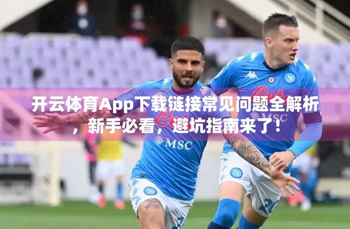 开云体育App下载链接常见问题全解析，新手必看，避坑指南来了！
