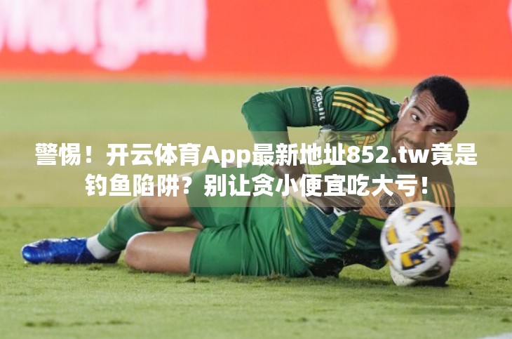 警惕！开云体育App最新地址852.tw竟是钓鱼陷阱？别让贪小便宜吃大亏！