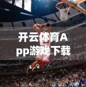 开云体育App游戏下载全流程指南，从注册到畅玩，新手也能轻松上手！