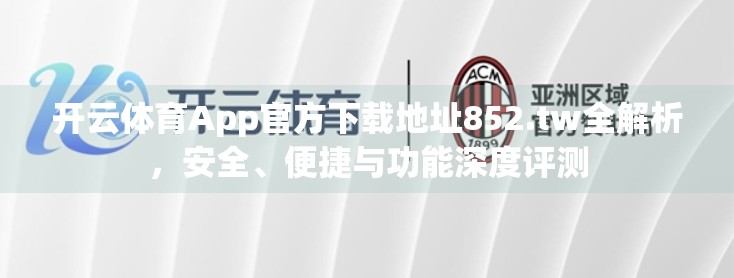 开云体育App官方下载地址852.tw全解析，安全、便捷与功能深度评测