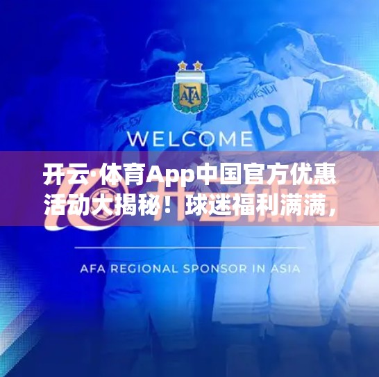 开云·体育App中国官方优惠活动大揭秘！球迷福利满满，错过再等一年！