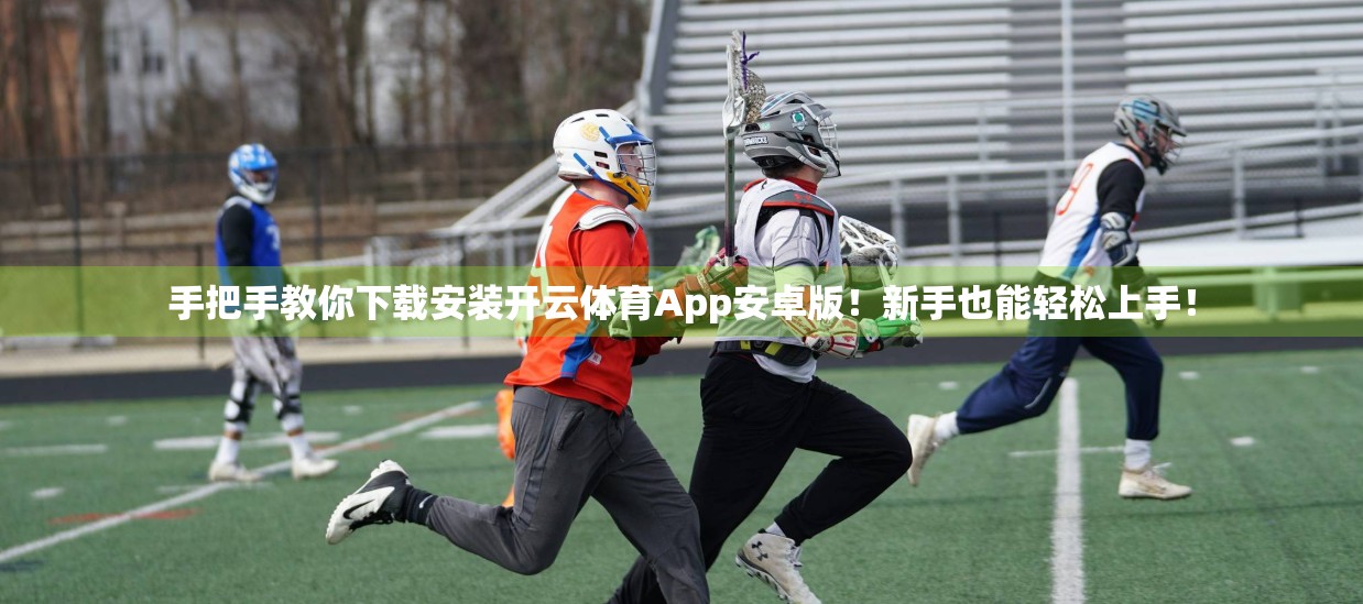 手把手教你下载安装开云体育App安卓版！新手也能轻松上手！