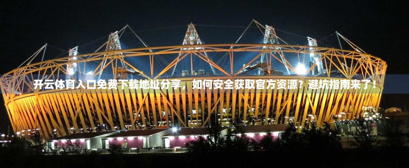 开云体育入口免费下载地址分享，如何安全获取官方资源？避坑指南来了！