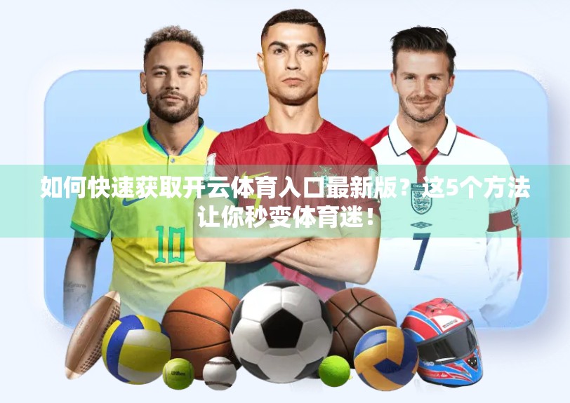 如何快速获取开云体育入口最新版？这5个方法让你秒变体育迷！